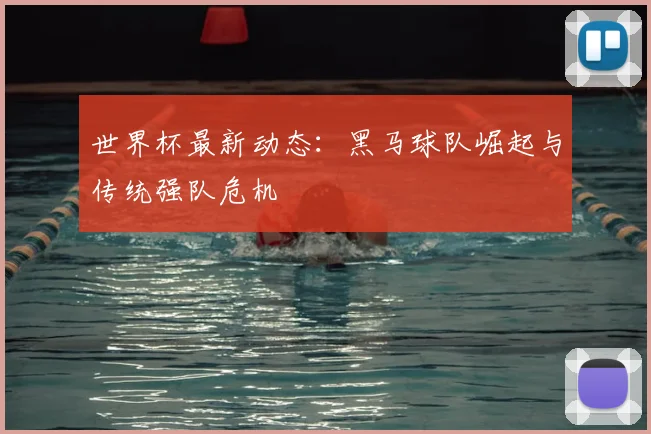 世界杯最新动态:黑马球队崛起与传统强队危机