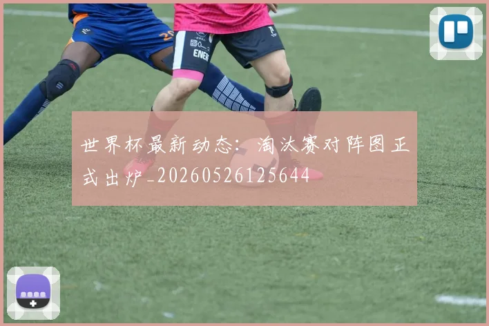 世界杯最新动态：淘汰赛对阵图正式出炉_20260526125644