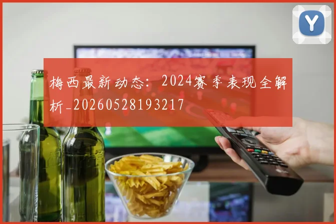 梅西最新动态:2024赛季表现全解析_20260528193217