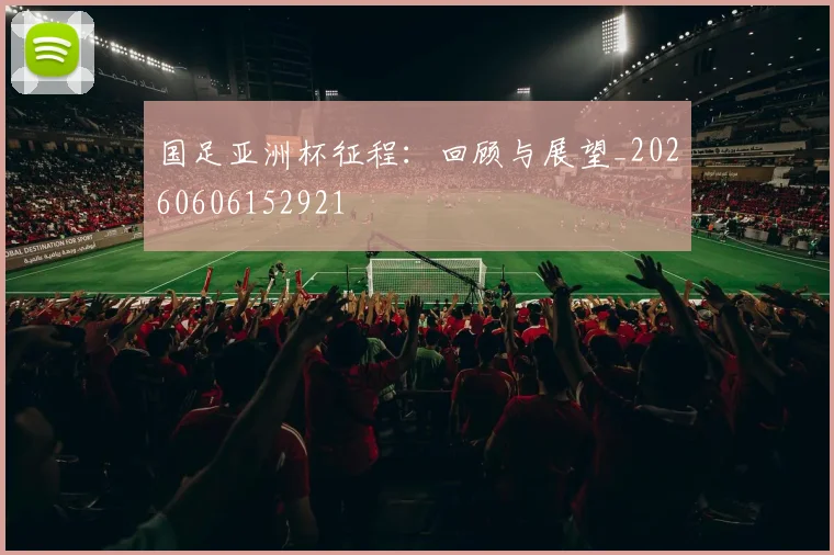国足亚洲杯征程：回顾与展望_20260606152921