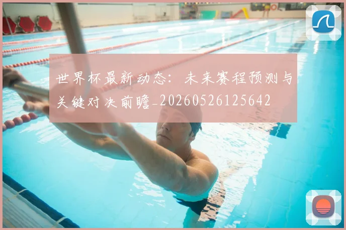 世界杯最新动态:未来赛程预测与关键对决前瞻_20260526125642