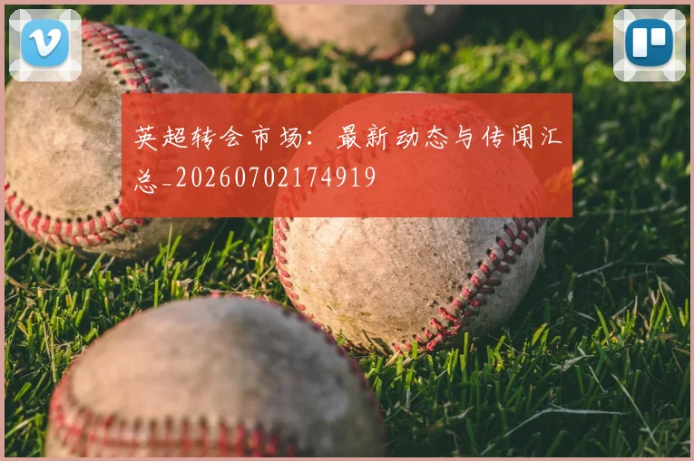 英超转会市场:最新动态与传闻汇总_20260702174919
