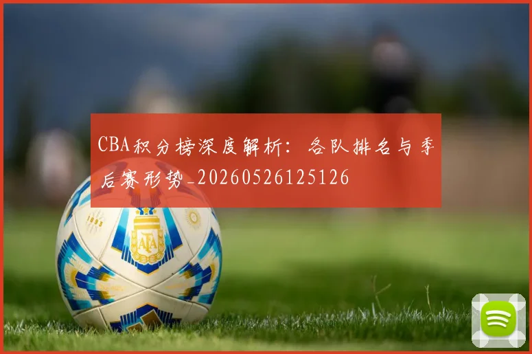 CBA积分榜深度解析:各队排名与季后赛形势_20260526125126