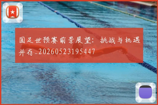 国足世预赛前景展望：挑战与机遇并存_20260523195447