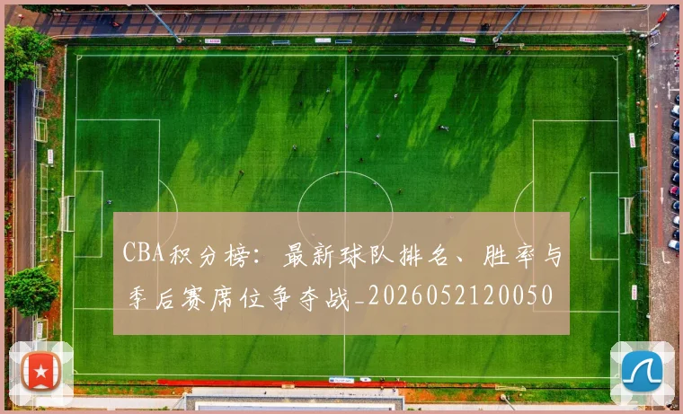 CBA积分榜:最新球队排名、胜率与季后赛席位争夺战_20260521200502