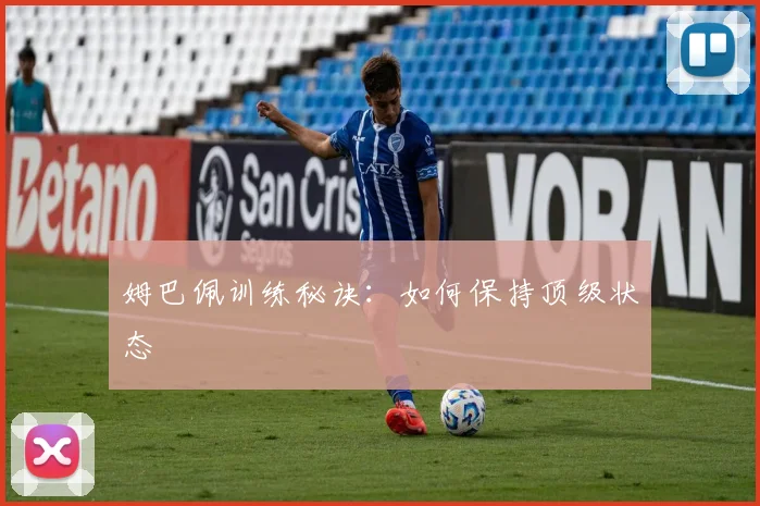 姆巴佩训练秘诀：如何保持顶级状态