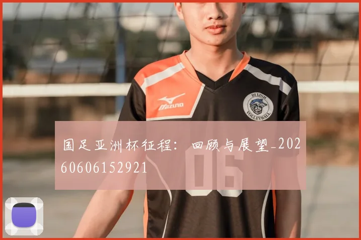 国足亚洲杯征程:回顾与展望_20260606152921