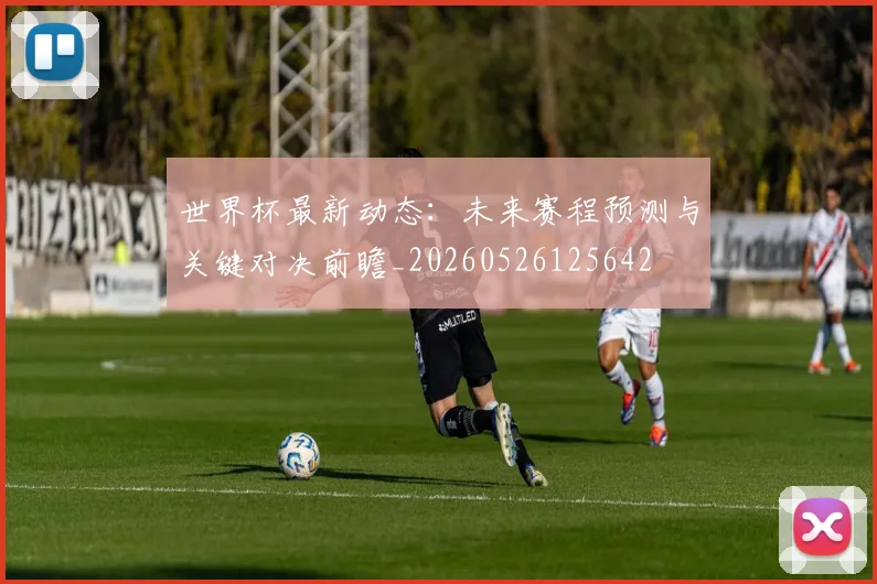 世界杯最新动态：未来赛程预测与关键对决前瞻_20260526125642