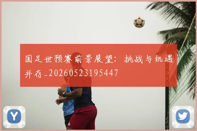 国足世预赛前景展望:挑战与机遇并存_20260523195447