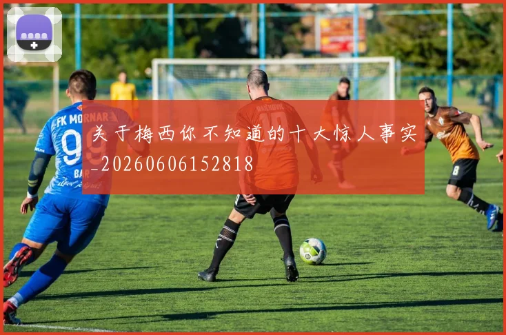 关于梅西你不知道的十大惊人事实_20260606152818