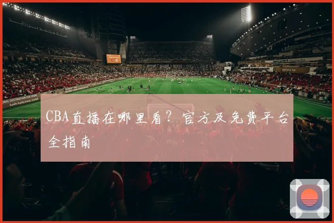 CBA直播在哪里看?官方及免费平台全指南