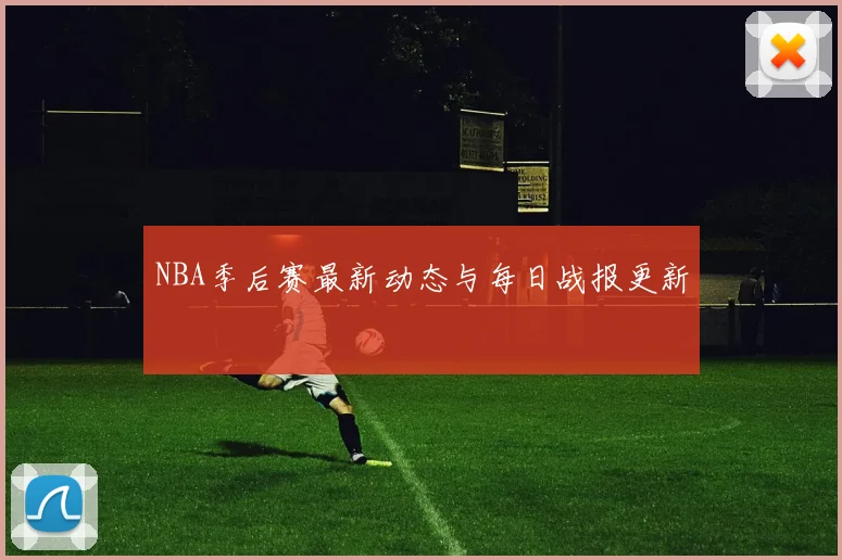 NBA季后赛最新动态与每日战报更新