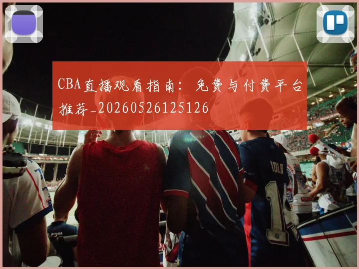 CBA直播观看指南:免费与付费平台推荐_20260526125126