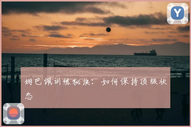 姆巴佩训练秘诀:如何保持顶级状态